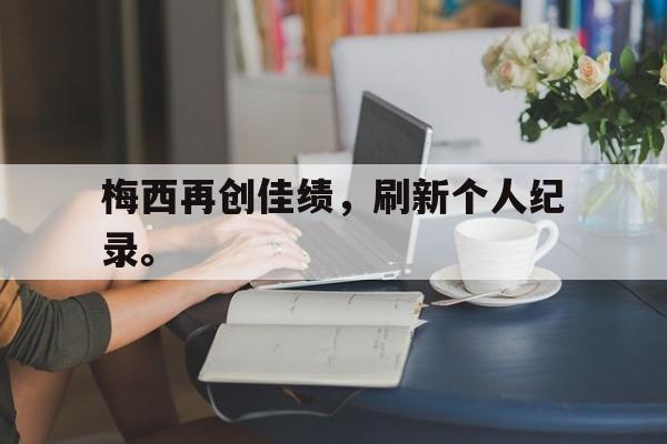 开云在线登录界面-梅西再创佳绩,刷新个人纪录。