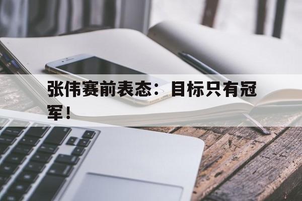 开云在线登录界面-张伟赛前表态:目标只有冠军!