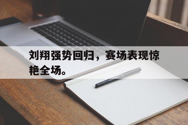开云在线登录界面-刘翔强势回归,赛场表现惊艳全场。