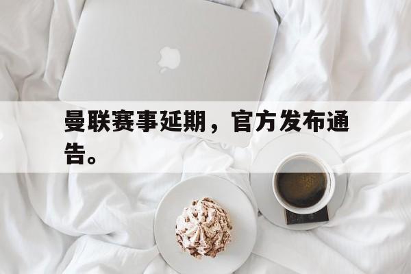 开云在线登录界面-曼联赛事延期,官方发布通告。