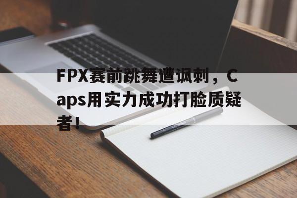 开云在线登录界面-FPX赛前跳舞遭讽刺,Caps用实力成功打脸质疑者!