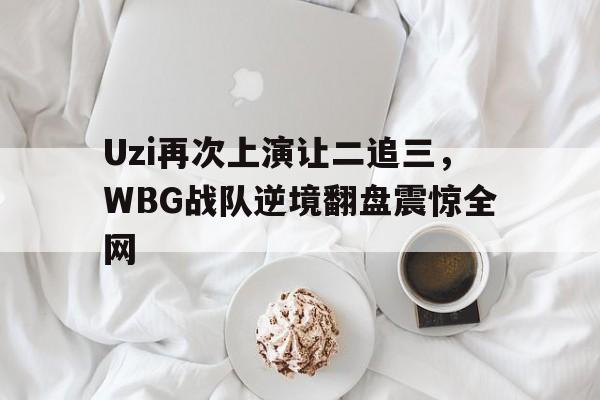 开云在线登录界面-Uzi再次上演让二追三,WBG战队逆境翻盘震惊全网