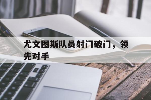 开云在线登录界面-尤文图斯队员射门破门,领先对手