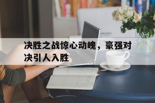 开云在线登录界面-决胜之战惊心动魄,豪强对决引人入胜